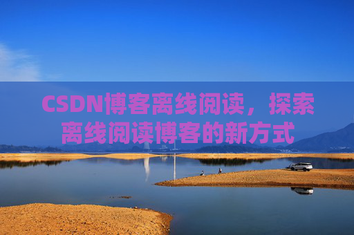 CSDN博客离线阅读，探索离线阅读博客的新方式